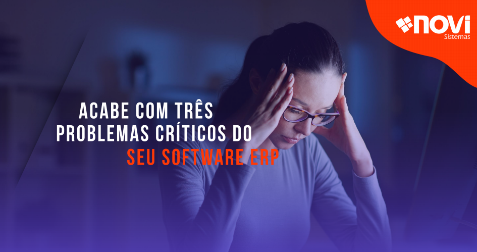 Acabe com três problemas críticos do seu software ERP